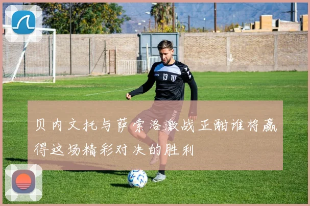 贝内文托与萨索洛激战正酣谁将赢得这场精彩对决的胜利