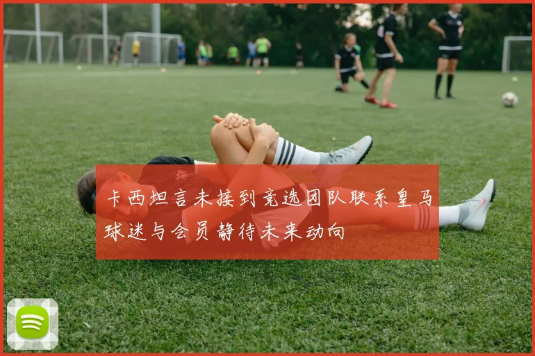 卡西坦言未接到竞选团队联系皇马球迷与会员静待未来动向