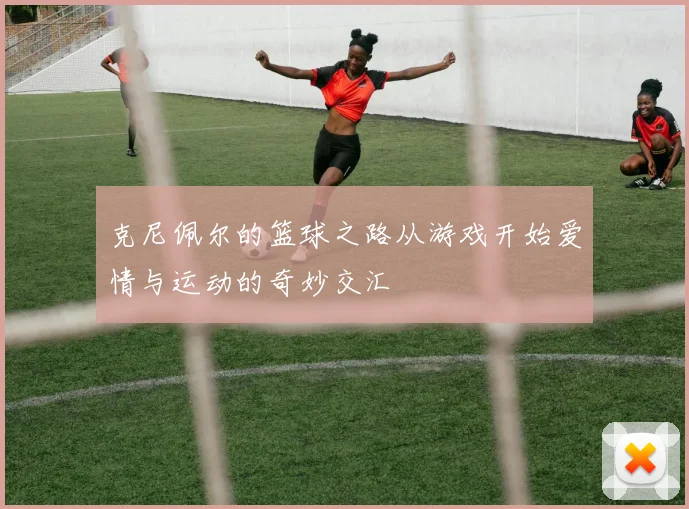克尼佩尔的篮球之路从游戏开始爱情与运动的奇妙交汇