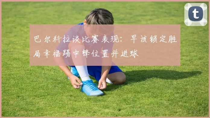 巴尔科拉谈比赛表现：早该锁定胜局幸福踢中锋位置并进球