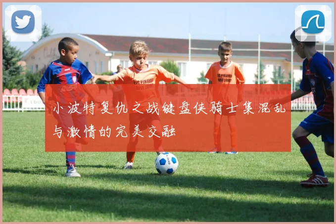 小波特复仇之战键盘侠骑士集混乱与激情的完美交融