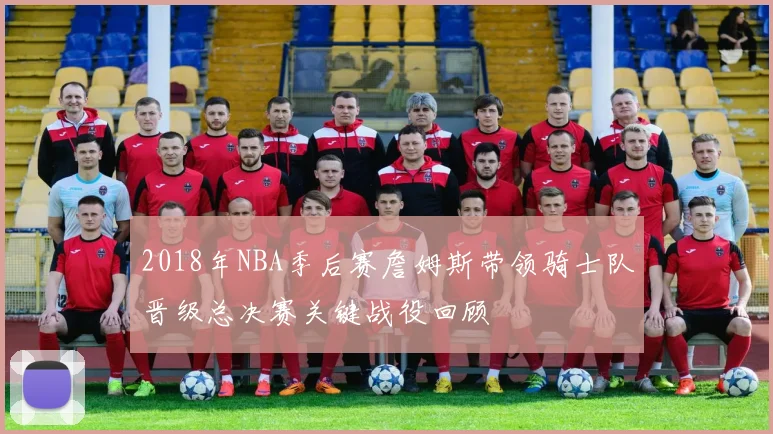 2018年NBA季后赛詹姆斯带领骑士队晋级总决赛关键战役回顾