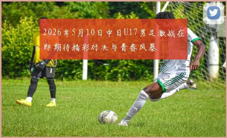 2026年5月10日中日U17男足激战在即期待精彩对决与青春风暴