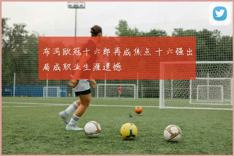 布冯欧冠十六郎再成焦点 十六强出局成职业生涯遗憾